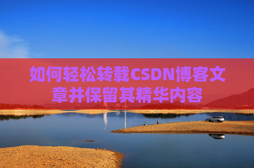 如何轻松转载CSDN博客文章并保留其精华内容